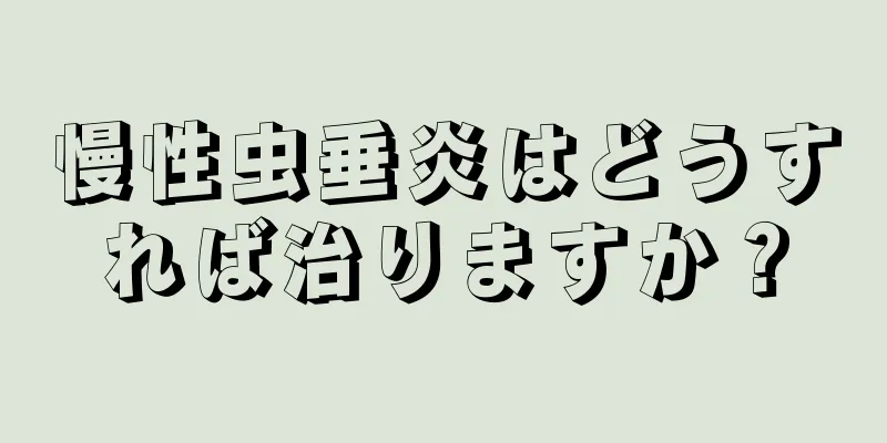 慢性虫垂炎はどうすれば治りますか？