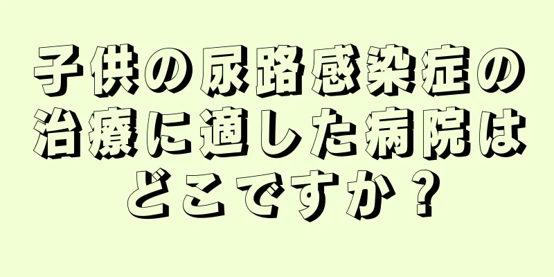 子供の尿路感染症の治療に適した病院はどこですか？