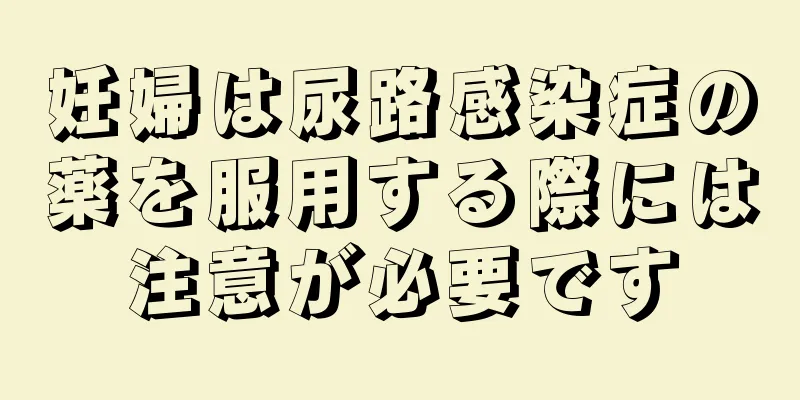 妊婦は尿路感染症の薬を服用する際には注意が必要です