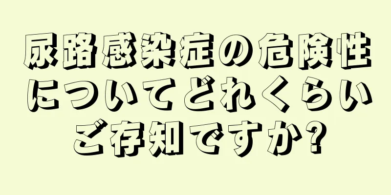 尿路感染症の危険性についてどれくらいご存知ですか?
