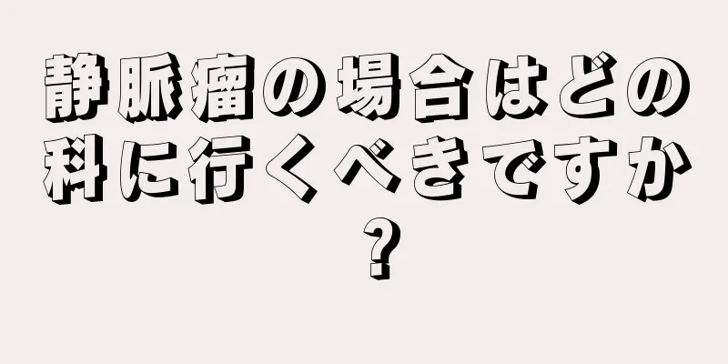 静脈瘤の場合はどの科に行くべきですか？