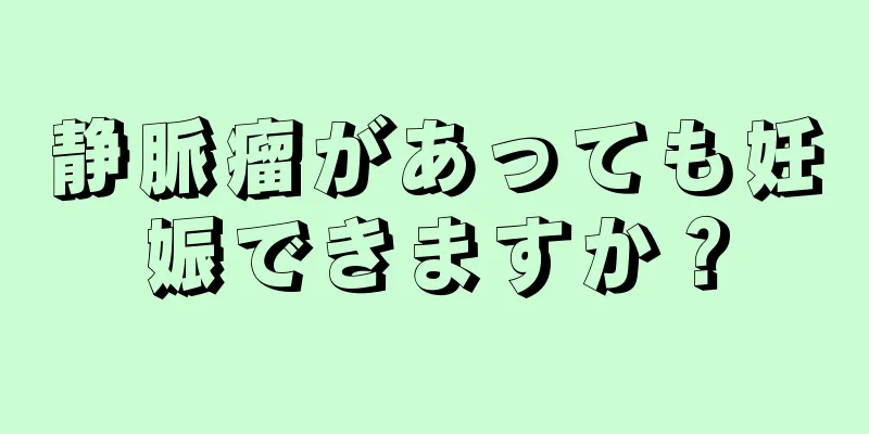 静脈瘤があっても妊娠できますか？