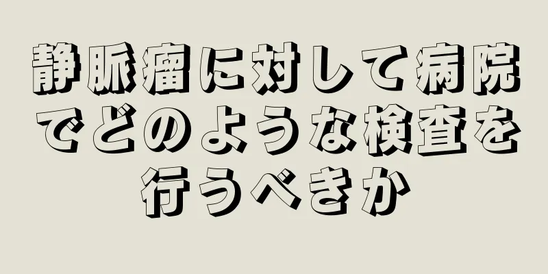 静脈瘤に対して病院でどのような検査を行うべきか