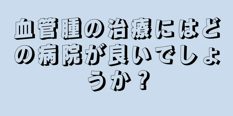血管腫の治療にはどの病院が良いでしょうか？