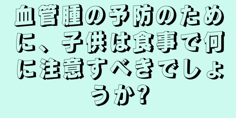 血管腫の予防のために、子供は食事で何に注意すべきでしょうか?