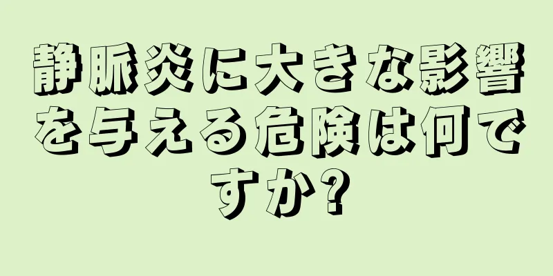 静脈炎に大きな影響を与える危険は何ですか?