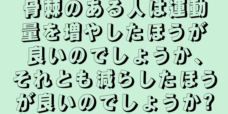 骨棘のある人は運動量を増やしたほうが良いのでしょうか、それとも減らしたほうが良いのでしょうか?