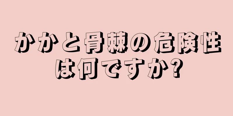 かかと骨棘の危険性は何ですか?