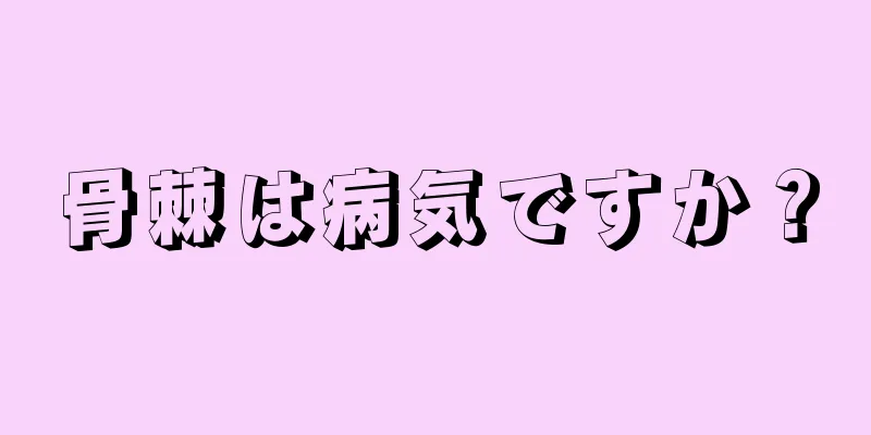 骨棘は病気ですか？