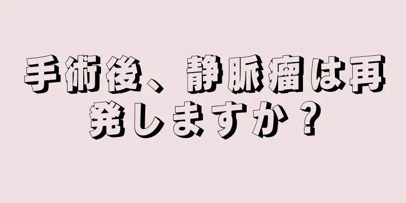 手術後、静脈瘤は再発しますか？
