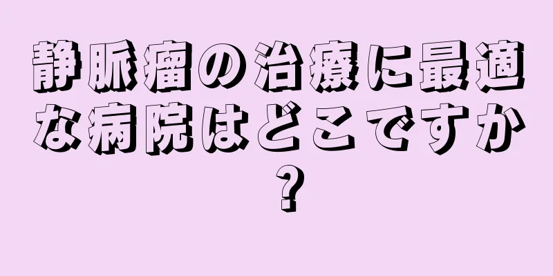 静脈瘤の治療に最適な病院はどこですか？