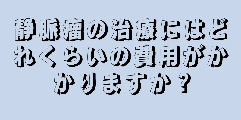 静脈瘤の治療にはどれくらいの費用がかかりますか？