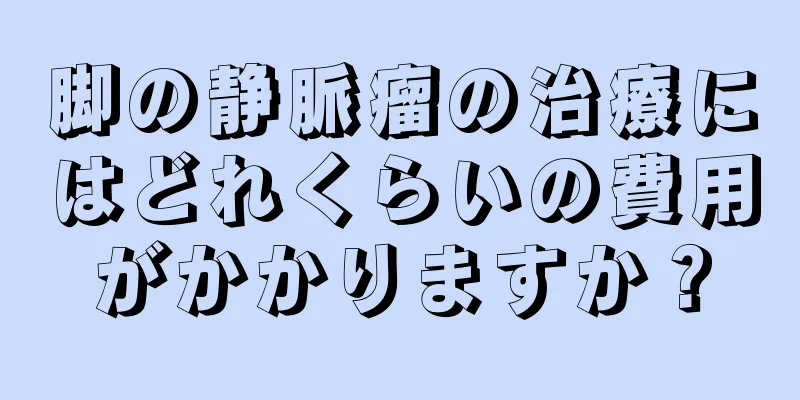 脚の静脈瘤の治療にはどれくらいの費用がかかりますか？