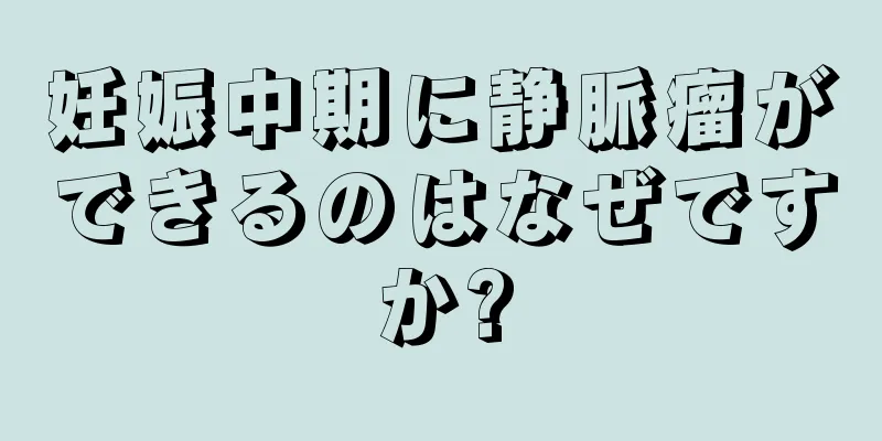 妊娠中期に静脈瘤ができるのはなぜですか?
