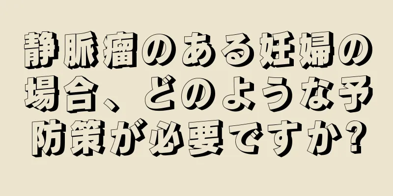 静脈瘤のある妊婦の場合、どのような予防策が必要ですか?