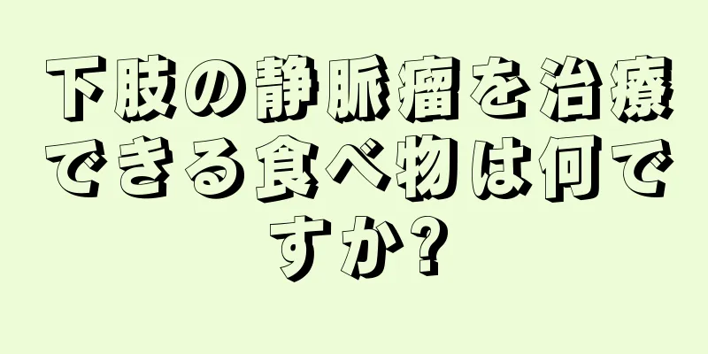 下肢の静脈瘤を治療できる食べ物は何ですか?
