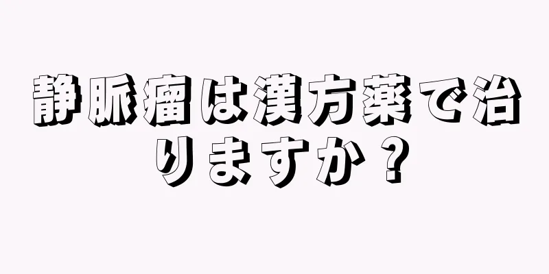 静脈瘤は漢方薬で治りますか？