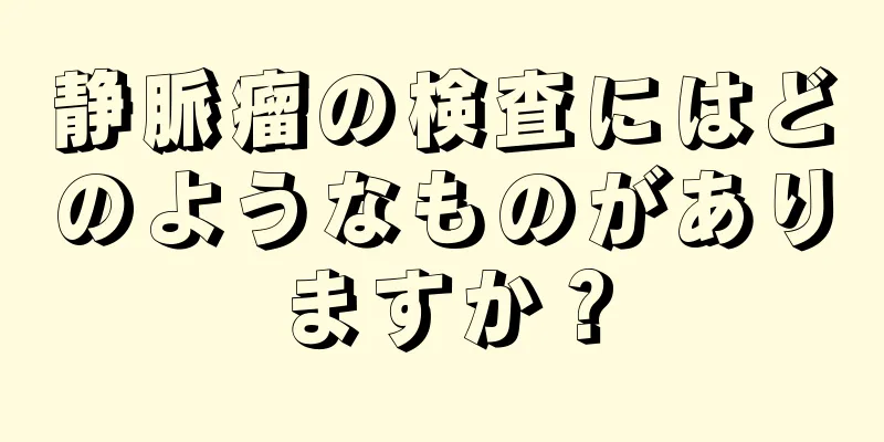 静脈瘤の検査にはどのようなものがありますか？