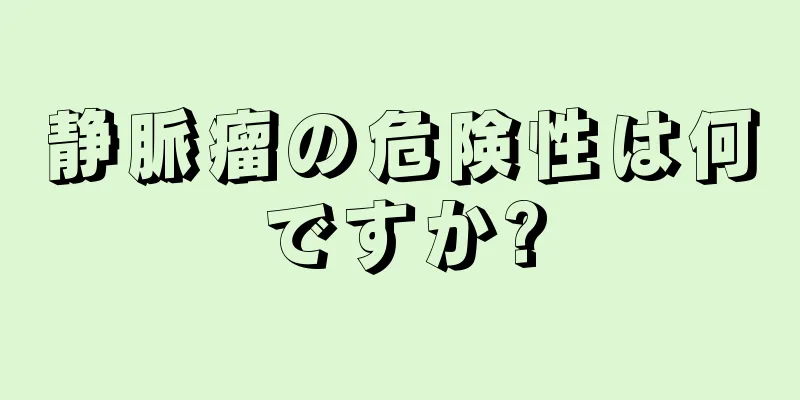 静脈瘤の危険性は何ですか?