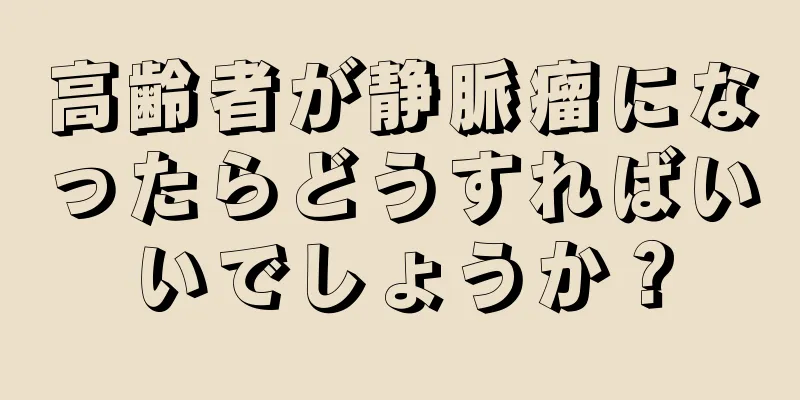 高齢者が静脈瘤になったらどうすればいいでしょうか？