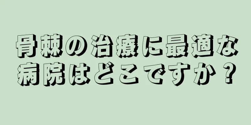 骨棘の治療に最適な病院はどこですか？