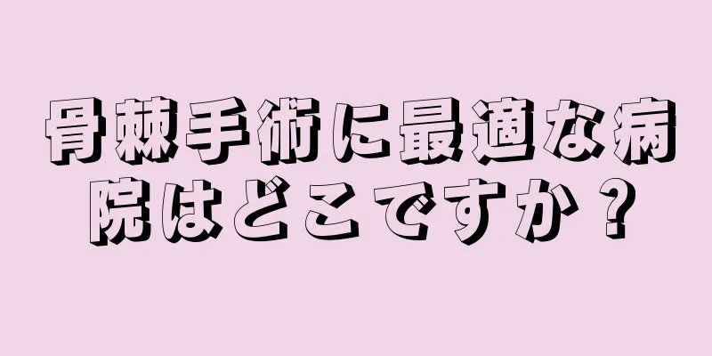 骨棘手術に最適な病院はどこですか？