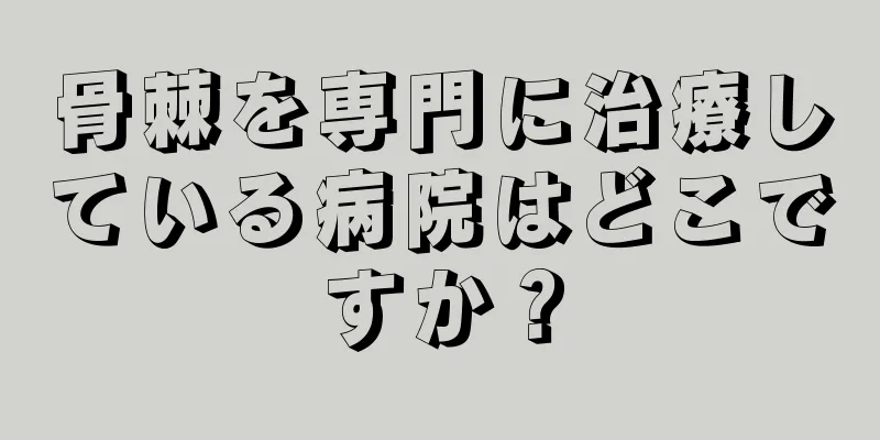 骨棘を専門に治療している病院はどこですか？