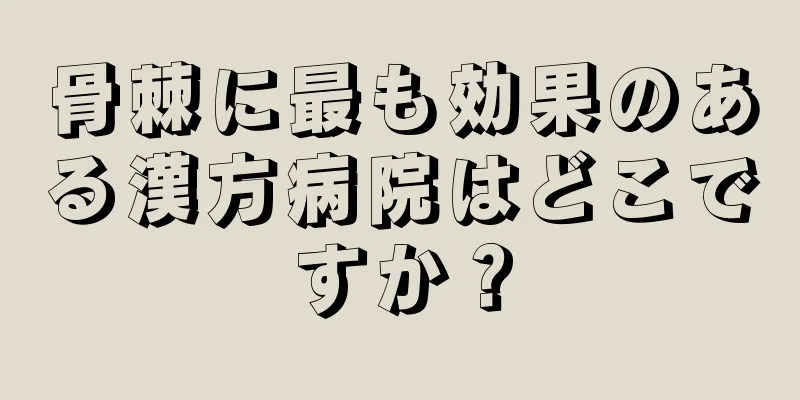 骨棘に最も効果のある漢方病院はどこですか？