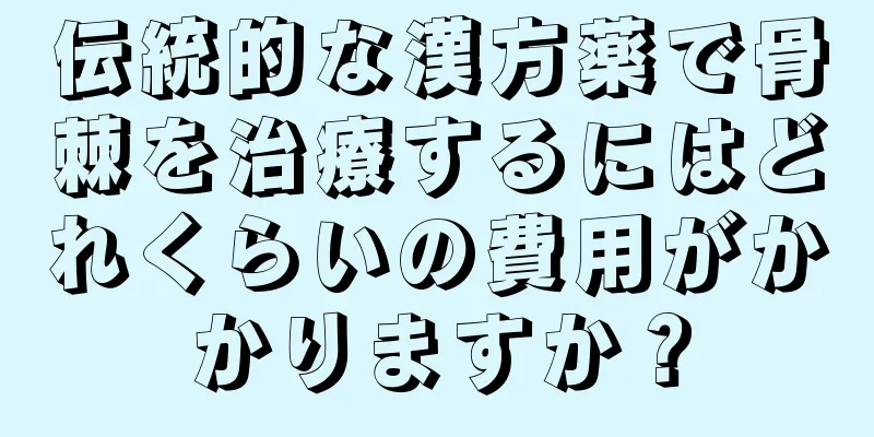 伝統的な漢方薬で骨棘を治療するにはどれくらいの費用がかかりますか？