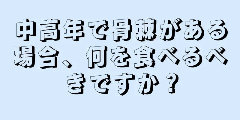 中高年で骨棘がある場合、何を食べるべきですか？
