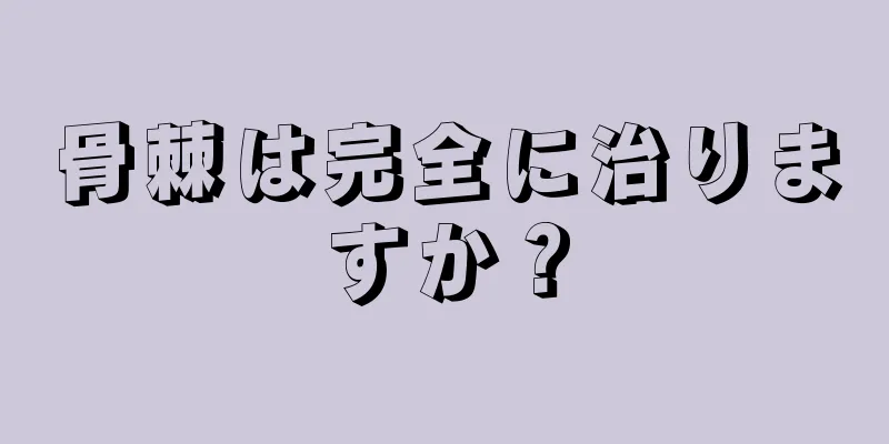 骨棘は完全に治りますか？