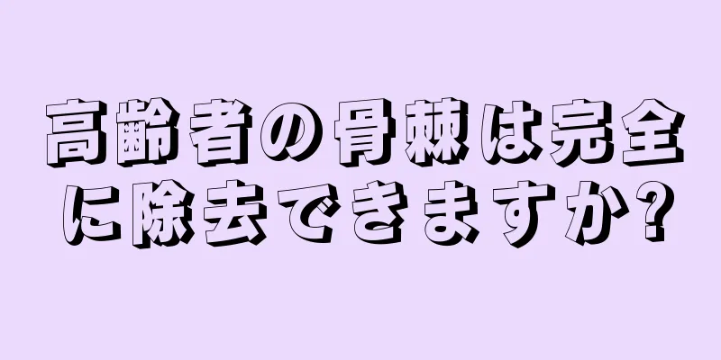 高齢者の骨棘は完全に除去できますか?