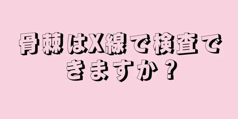 骨棘はX線で検査できますか？