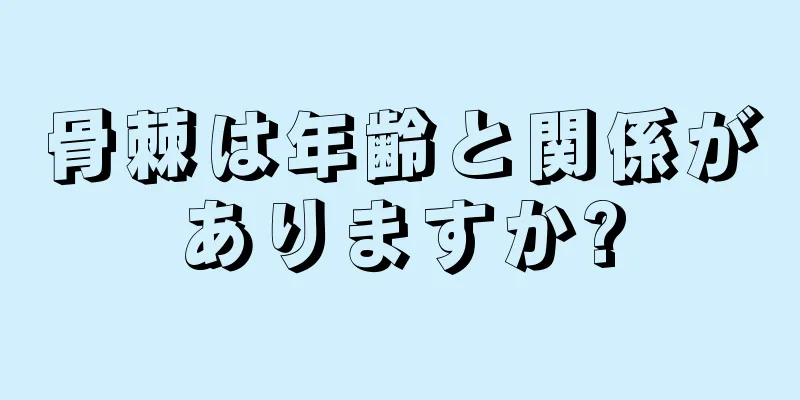 骨棘は年齢と関係がありますか?