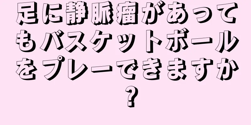 足に静脈瘤があってもバスケットボールをプレーできますか？