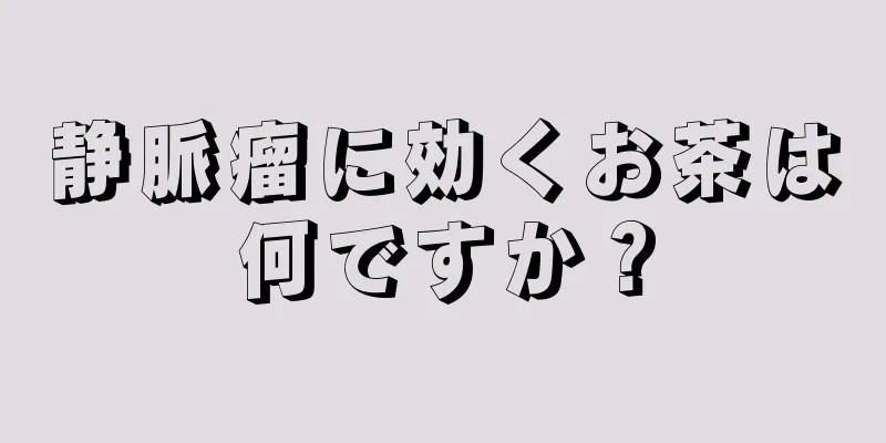 静脈瘤に効くお茶は何ですか？
