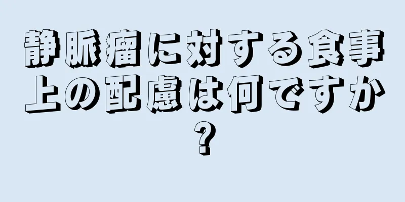 静脈瘤に対する食事上の配慮は何ですか?