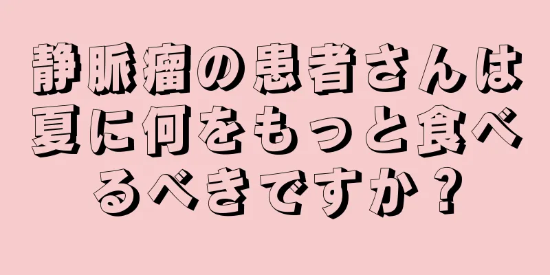 静脈瘤の患者さんは夏に何をもっと食べるべきですか？