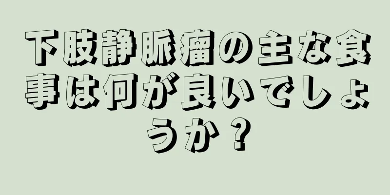 下肢静脈瘤の主な食事は何が良いでしょうか？