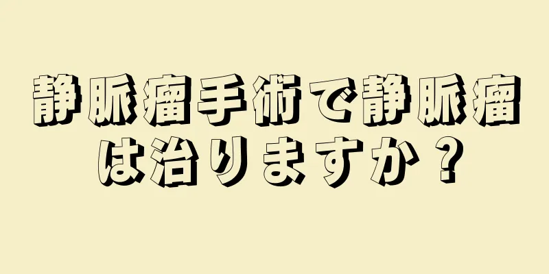 静脈瘤手術で静脈瘤は治りますか？