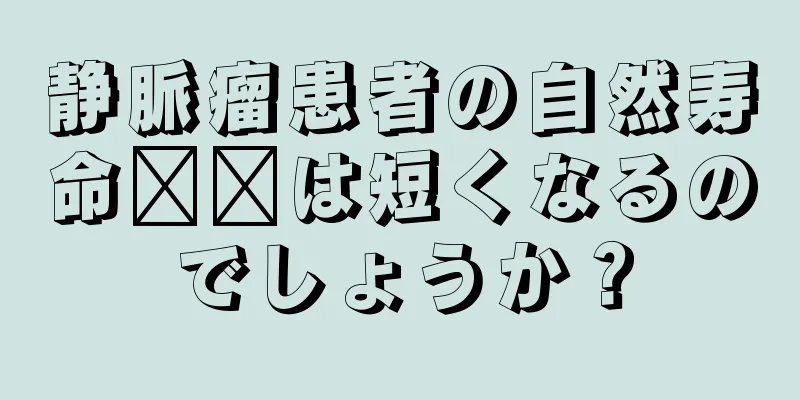 静脈瘤患者の自然寿命​​は短くなるのでしょうか？