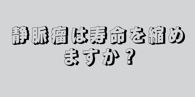静脈瘤は寿命を縮めますか？