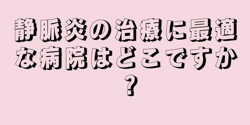 静脈炎の治療に最適な病院はどこですか？