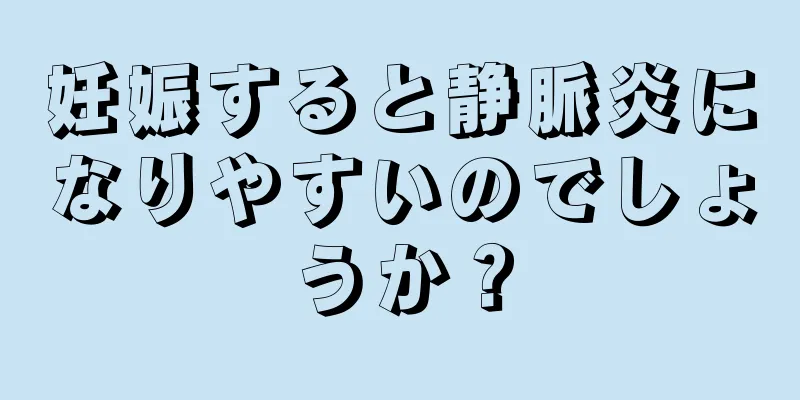 妊娠すると静脈炎になりやすいのでしょうか？