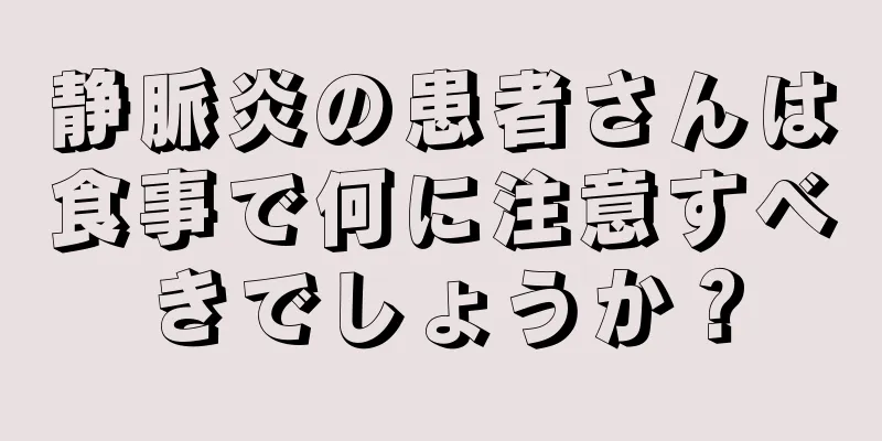 静脈炎の患者さんは食事で何に注意すべきでしょうか？
