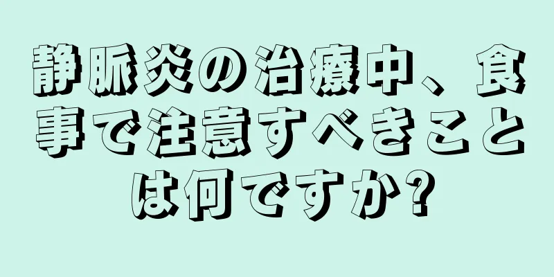 静脈炎の治療中、食事で注意すべきことは何ですか?