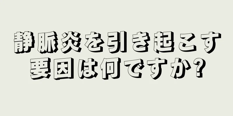 静脈炎を引き起こす要因は何ですか?