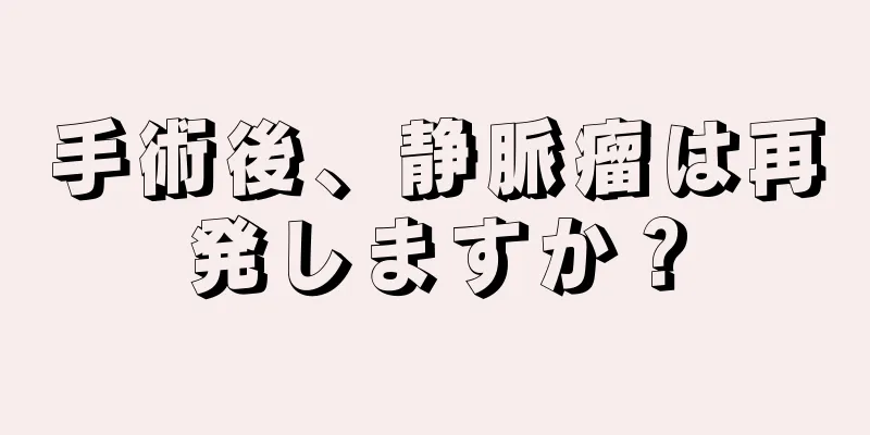 手術後、静脈瘤は再発しますか？