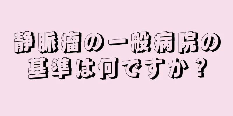静脈瘤の一般病院の基準は何ですか？