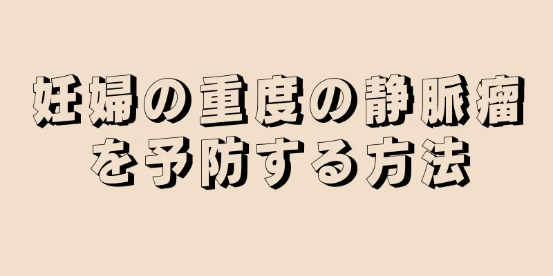 妊婦の重度の静脈瘤を予防する方法